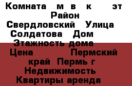 Комната14 м² в 2-к, 7/9 эт. › Район ­ Свердловский › Улица ­ Солдатова › Дом ­ 43 › Этажность дома ­ 9 › Цена ­ 7 500 - Пермский край, Пермь г. Недвижимость » Квартиры аренда   